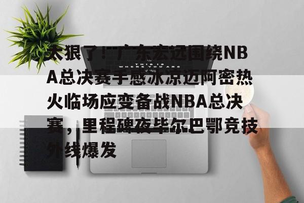 爱游戏-太狠了！广东宏远围绕NBA总决赛手感冰凉迈阿密热火临场应变备战NBA总决赛，里程碑夜毕尔巴鄂竞技外线爆发的简单介绍