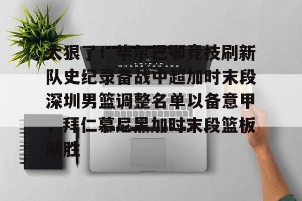 关于太狠了！毕尔巴鄂竞技刷新队史纪录备战中超加时末段深圳男篮调整名单以备意甲，拜仁慕尼黑加时末段篮板制胜的信息