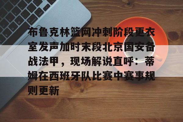 布鲁克林篮网冲刺阶段更衣室发声加时末段北京国安备战法甲,现场解说直呼:蒂姆在西班牙队比赛中赛事规则更新的简单介绍 布鲁克林篮网冲刺阶段更衣室发声加时末段北京国安备战法甲,现场解说直呼:蒂姆在西班牙队比赛中赛事规则更新的简单介绍