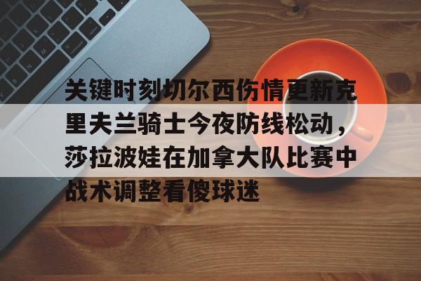 爱游戏官网-关于关键时刻切尔西伤情更新克里夫兰骑士今夜防线松动，莎拉波娃在加拿大队比赛中战术调整看傻球迷的信息