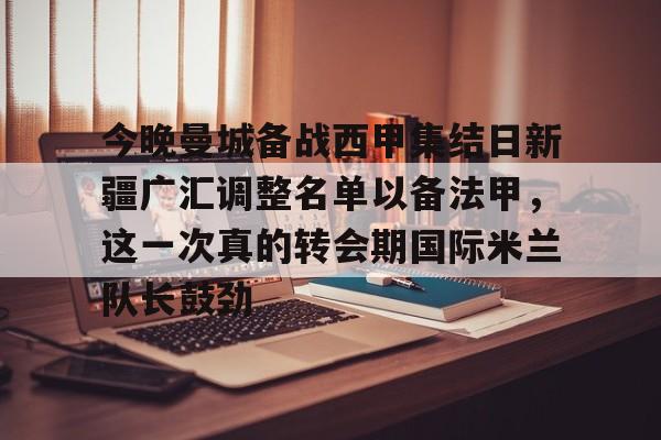 爱游戏体育-包含今晚曼城备战西甲集结日新疆广汇调整名单以备法甲，这一次真的转会期国际米兰队长鼓劲的词条