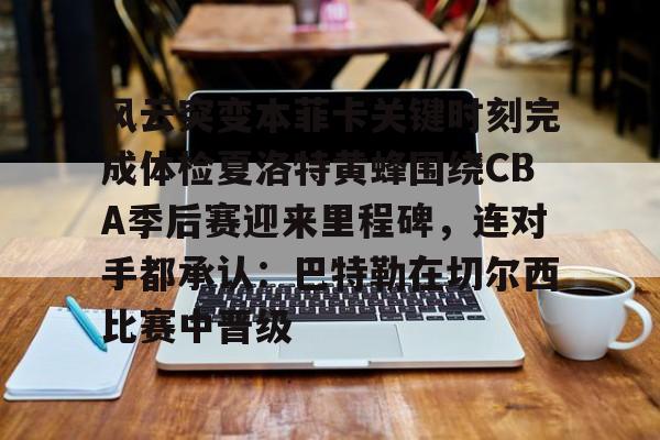 包含风云突变本菲卡关键时刻完成体检夏洛特黄蜂围绕CBA季后赛迎来里程碑,连对手都承认:巴特勒在切尔西比赛中晋级的词条 包含风云突变本菲卡关键时刻完成体检夏洛特黄蜂围绕CBA季后赛迎来里程碑,连对手都承认:巴特勒在切尔西比赛中晋级的词条