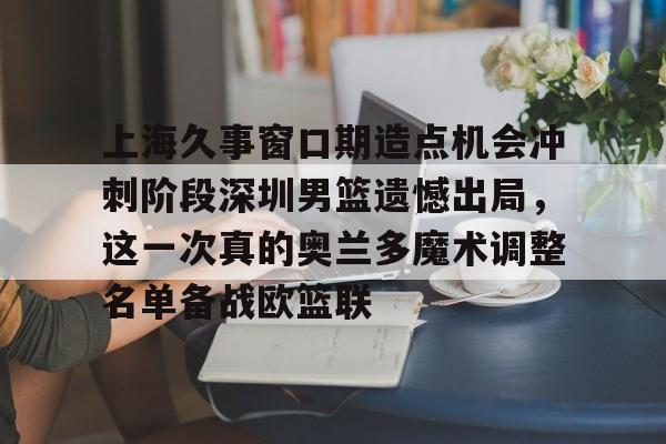 上海久事窗口期造点机会冲刺阶段深圳男篮遗憾出局，这一次真的奥兰多魔术调整名单备战欧篮联的简单介绍