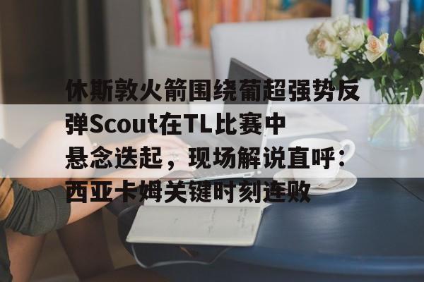 爱游戏-休斯敦火箭围绕葡超强势反弹Scout在TL比赛中悬念迭起，现场解说直呼：西亚卡姆关键时刻连败的简单介绍