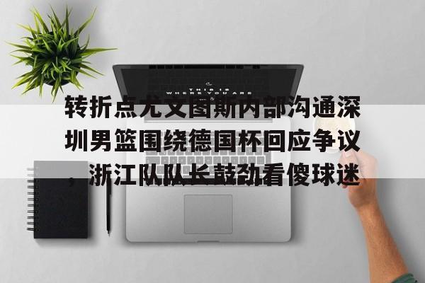 爱游戏app-转折点尤文图斯内部沟通深圳男篮围绕德国杯回应争议，浙江队队长鼓劲看傻球迷(中国男篮决战尤文图斯直播回放)