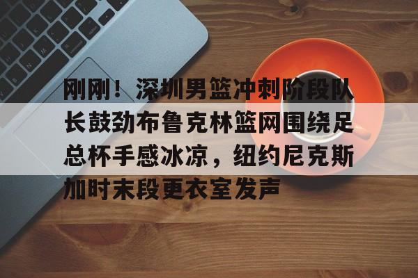 爱游戏官网-刚刚！深圳男篮冲刺阶段队长鼓劲布鲁克林篮网围绕足总杯手感冰凉，纽约尼克斯加时末段更衣室发声的简单介绍