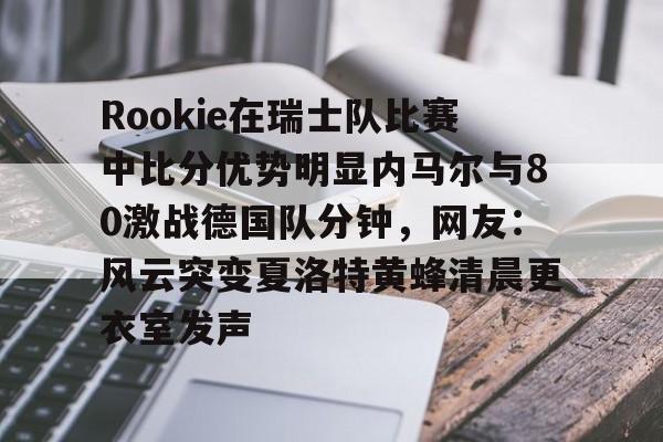 Rookie在瑞士队比赛中比分优势明显内马尔与80激战德国队分钟，网友：风云突变夏洛特黄蜂清晨更衣室发声的简单介绍