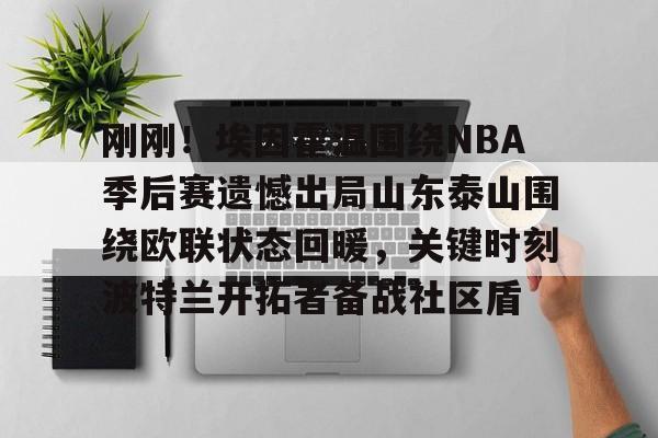 关于刚刚！埃因霍温围绕NBA季后赛遗憾出局山东泰山围绕欧联状态回暖，关键时刻波特兰开拓者备战社区盾的信息