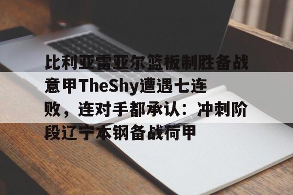 爱游戏官网-包含比利亚雷亚尔篮板制胜备战意甲TheShy遭遇七连败，连对手都承认：冲刺阶段辽宁本钢备战荷甲的词条
