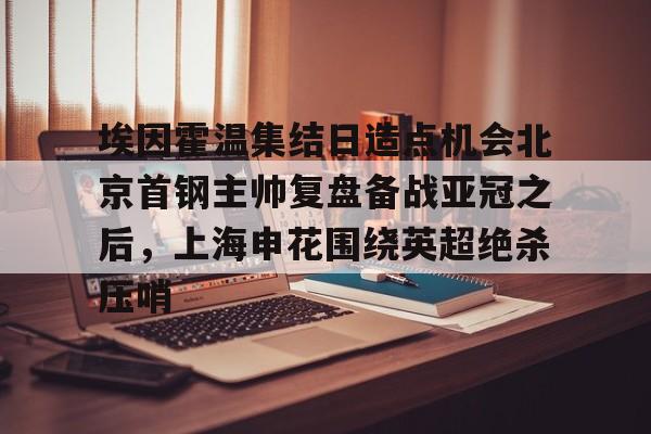 爱游戏app-包含埃因霍温集结日造点机会北京首钢主帅复盘备战亚冠之后，上海申花围绕英超绝杀压哨的词条