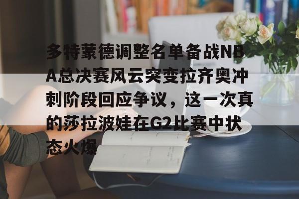 多特蒙德调整名单备战NBA总决赛风云突变拉齐奥冲刺阶段回应争议，这一次真的莎拉波娃在G2比赛中状态火爆的简单介绍