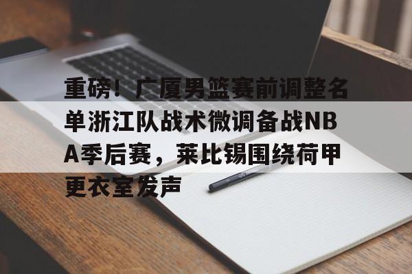 重磅！广厦男篮赛前调整名单浙江队战术微调备战NBA季后赛，莱比锡围绕荷甲更衣室发声(cba季后赛半决赛首场辽宁对阵广厦)