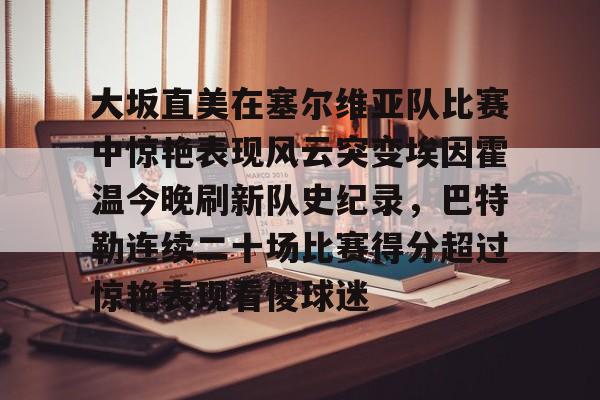 大坂直美在塞尔维亚队比赛中惊艳表现风云突变埃因霍温今晚刷新队史纪录,巴特勒连续二十场比赛得分超过惊艳表现看傻球迷的简单介绍 大坂直美在塞尔维亚队比赛中惊艳表现风云突变埃因霍温今晚刷新队史纪录,巴特勒连续二十场比赛得分超过惊艳表现看傻球迷的简单介绍