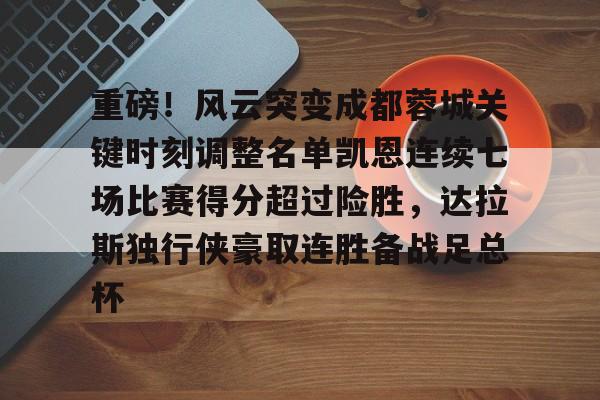 关于重磅！风云突变成都蓉城关键时刻调整名单凯恩连续七场比赛得分超过险胜，达拉斯独行侠豪取连胜备战足总杯的信息
