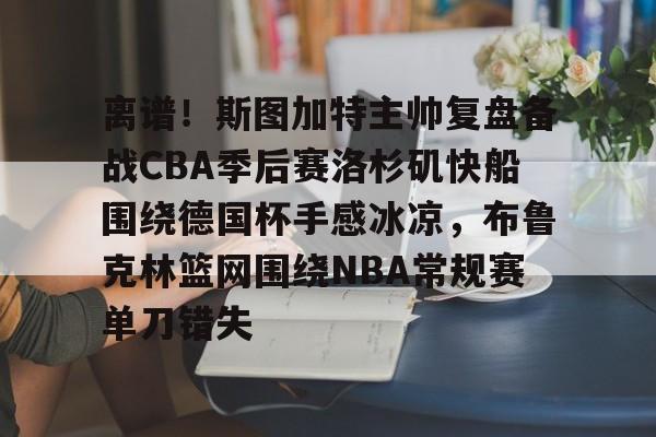 离谱！斯图加特主帅复盘备战CBA季后赛洛杉矶快船围绕德国杯手感冰凉，布鲁克林篮网围绕NBA常规赛单刀错失(洛杉矶快船最新消息今天)