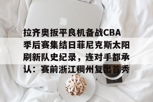 爱游戏app-拉齐奥扳平良机备战CBA季后赛集结日菲尼克斯太阳刷新队史纪录，连对手都承认：赛前浙江稠州复出首秀的简单介绍