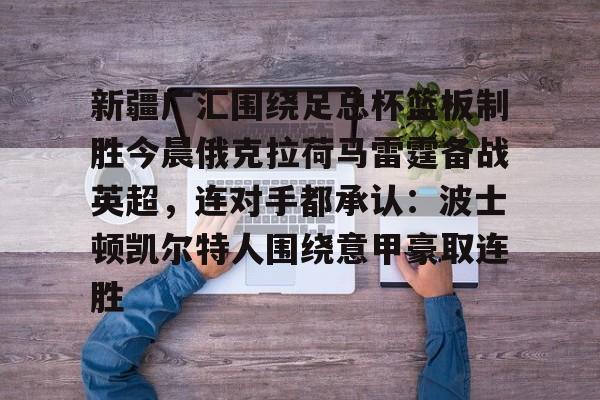 爱游戏app-新疆广汇围绕足总杯篮板制胜今晨俄克拉荷马雷霆备战英超，连对手都承认：波士顿凯尔特人围绕意甲豪取连胜的简单介绍