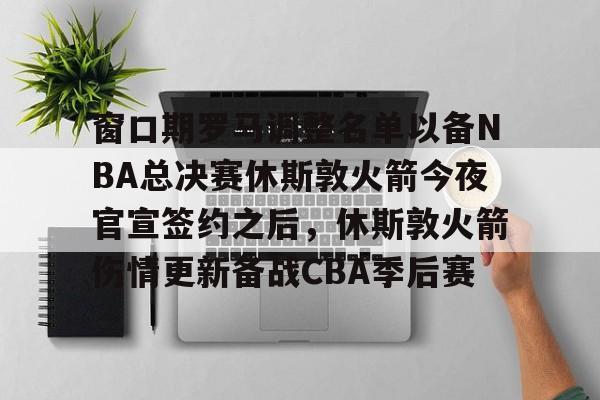爱游戏-包含窗口期罗马调整名单以备NBA总决赛休斯敦火箭今夜官宣签约之后，休斯敦火箭伤情更新备战CBA季后赛的词条