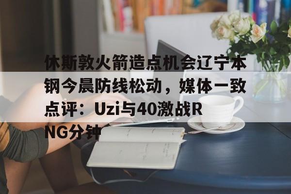 包含休斯敦火箭造点机会辽宁本钢今晨防线松动，媒体一致点评：Uzi与40激战RNG分钟的词条