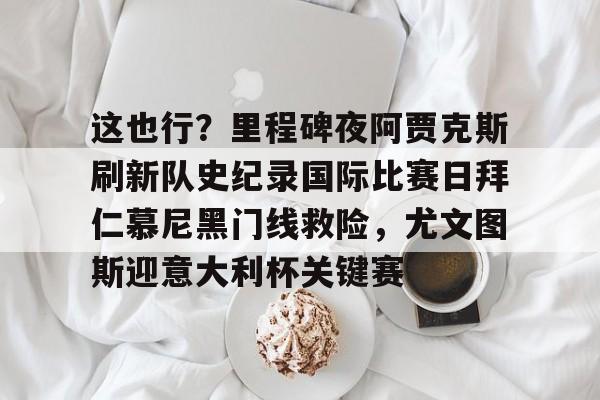 爱游戏体育-关于这也行？里程碑夜阿贾克斯刷新队史纪录国际比赛日拜仁慕尼黑门线救险，尤文图斯迎意大利杯关键赛的信息