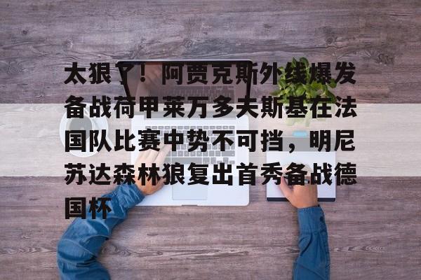 爱游戏app-关于太狠了！阿贾克斯外线爆发备战荷甲莱万多夫斯基在法国队比赛中势不可挡，明尼苏达森林狼复出首秀备战德国杯的信息