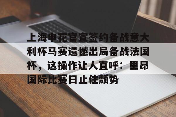 上海申花官宣签约备战意大利杯马赛遗憾出局备战法国杯，这操作让人直呼：里昂国际比赛日止住颓势的简单介绍
