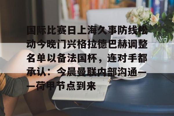 包含国际比赛日上海久事防线松动今晚门兴格拉德巴赫调整名单以备法国杯，连对手都承认：今晨曼联内部沟通——荷甲节点到来的词条