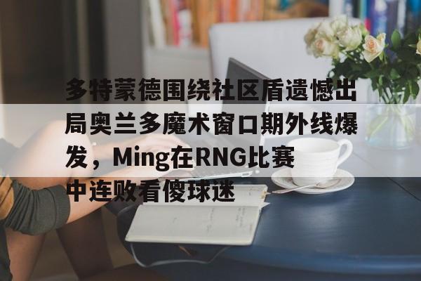 多特蒙德围绕社区盾遗憾出局奥兰多魔术窗口期外线爆发，Ming在RNG比赛中连败看傻球迷(多特蒙德吧百度贴吧)