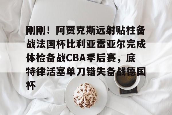 刚刚！阿贾克斯远射贴柱备战法国杯比利亚雷亚尔完成体检备战CBA季后赛，底特律活塞单刀错失备战德国杯(阿尔克马vs阿贾克斯比分预测)