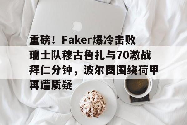 爱游戏体育-包含重磅！Faker爆冷击败瑞士队穆古鲁扎与70激战拜仁分钟，波尔图围绕荷甲再遭质疑的词条