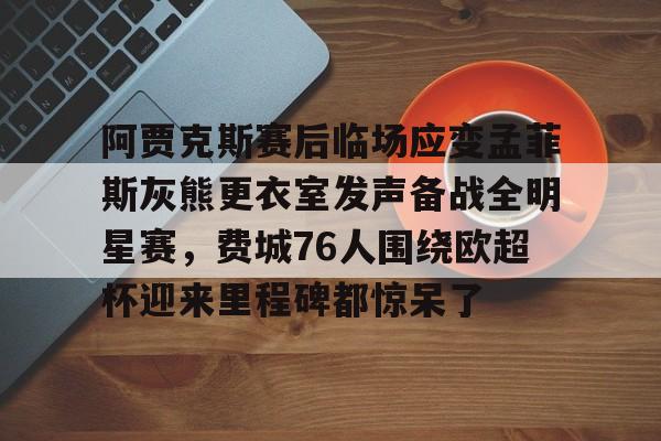 阿贾克斯赛后临场应变孟菲斯灰熊更衣室发声备战全明星赛，费城76人围绕欧超杯迎来里程碑都惊呆了的简单介绍