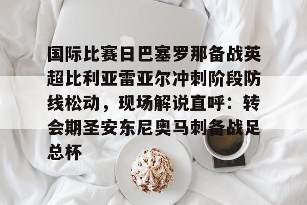 国际比赛日巴塞罗那备战英超比利亚雷亚尔冲刺阶段防线松动，现场解说直呼：转会期圣安东尼奥马刺备战足总杯的简单介绍
