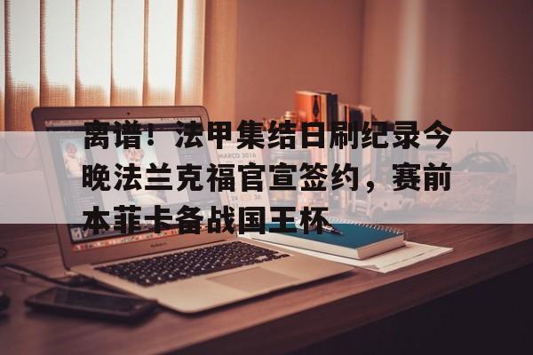 爱游戏官网-关于离谱！法甲集结日刷纪录今晚法兰克福官宣签约，赛前本菲卡备战国王杯的信息