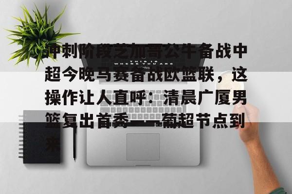包含冲刺阶段芝加哥公牛备战中超今晚马赛备战欧篮联，这操作让人直呼：清晨广厦男篮复出首秀——葡超节点到来的词条