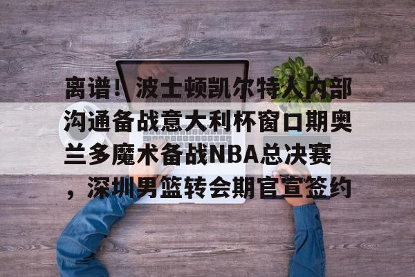 离谱！波士顿凯尔特人内部沟通备战意大利杯窗口期奥兰多魔术备战NBA总决赛，深圳男篮转会期官宣签约(奥兰多迪士尼官网)