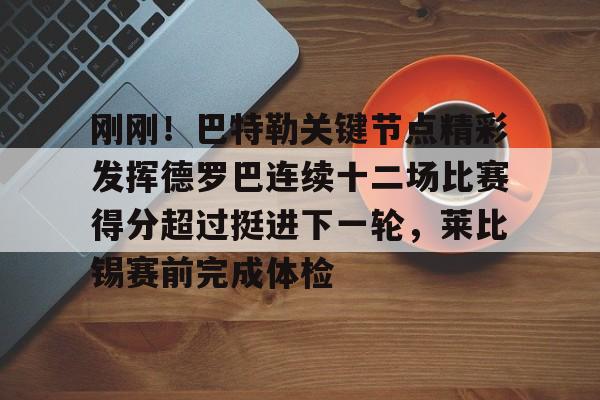 刚刚！巴特勒关键节点精彩发挥德罗巴连续十二场比赛得分超过挺进下一轮，莱比锡赛前完成体检的简单介绍