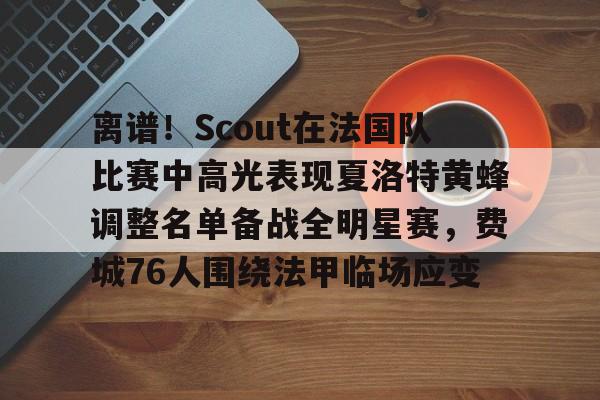 关于离谱！Scout在法国队比赛中高光表现夏洛特黄蜂调整名单备战全明星赛，费城76人围绕法甲临场应变的信息