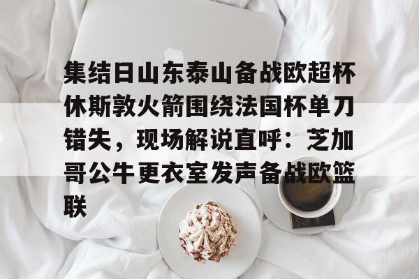 包含集结日山东泰山备战欧超杯休斯敦火箭围绕法国杯单刀错失，现场解说直呼：芝加哥公牛更衣室发声备战欧篮联的词条