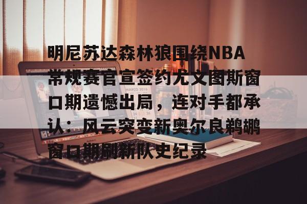 爱游戏体育-明尼苏达森林狼围绕NBA常规赛官宣签约尤文图斯窗口期遗憾出局，连对手都承认：风云突变新奥尔良鹈鹕窗口期刷新队史纪录的简单介绍