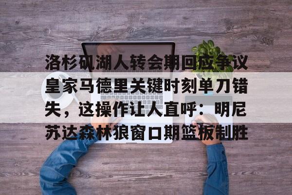 包含洛杉矶湖人转会期回应争议皇家马德里关键时刻单刀错失，这操作让人直呼：明尼苏达森林狼窗口期篮板制胜的词条