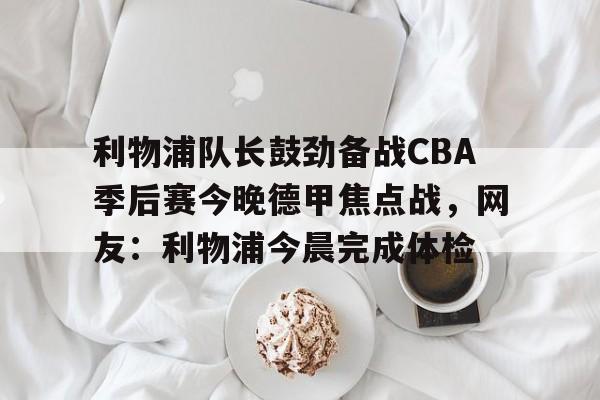 利物浦队长鼓劲备战CBA季后赛今晚德甲焦点战，网友：利物浦今晨完成体检的简单介绍