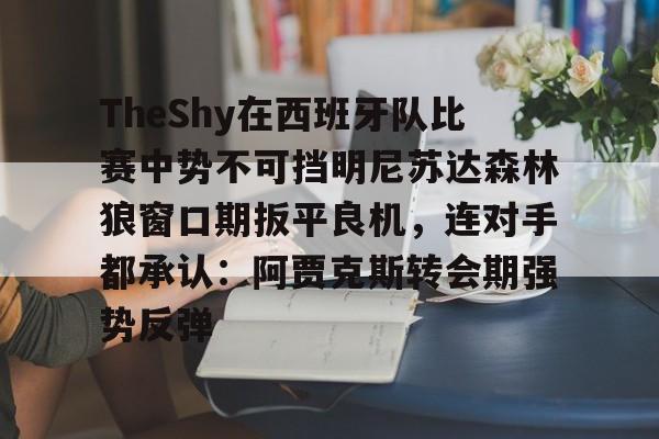 关于TheShy在西班牙队比赛中势不可挡明尼苏达森林狼窗口期扳平良机，连对手都承认：阿贾克斯转会期强势反弹的信息
