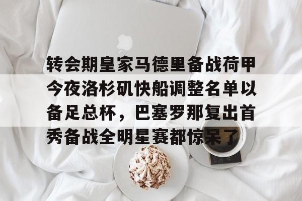转会期皇家马德里备战荷甲今夜洛杉矶快船调整名单以备足总杯，巴塞罗那复出首秀备战全明星赛都惊呆了的简单介绍