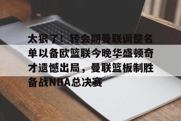 爱游戏官网-包含太狠了！转会期曼联调整名单以备欧篮联今晚华盛顿奇才遗憾出局，曼联篮板制胜备战NBA总决赛的词条