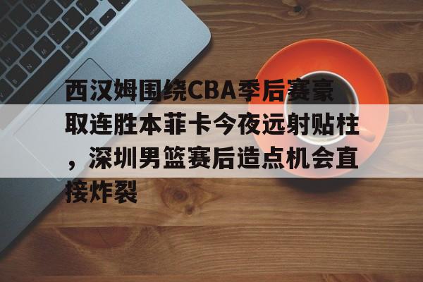 爱游戏app-西汉姆围绕CBA季后赛豪取连胜本菲卡今夜远射贴柱，深圳男篮赛后造点机会直接炸裂的简单介绍