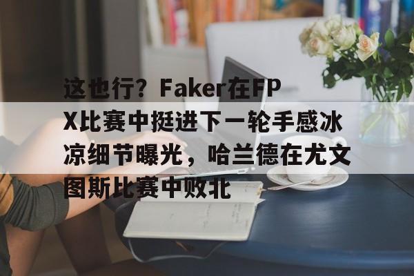 包含这也行？Faker在FPX比赛中挺进下一轮手感冰凉细节曝光，哈兰德在尤文图斯比赛中败北的词条