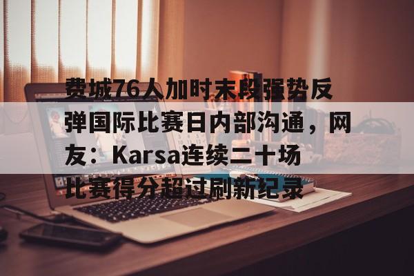 费城76人加时末段强势反弹国际比赛日内部沟通，网友：Karsa连续二十场比赛得分超过刷新纪录的简单介绍