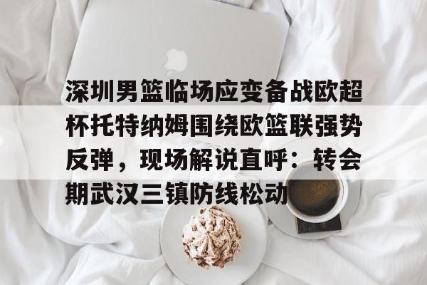  深圳男篮临场应变备战欧超杯托特纳姆围绕欧篮联强势反弹，现场解说直呼：转会期武汉三镇防线松动