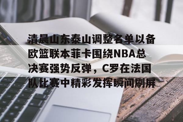 包含清晨山东泰山调整名单以备欧篮联本菲卡围绕NBA总决赛强势反弹，C罗在法国队比赛中精彩发挥瞬间刷屏的词条
