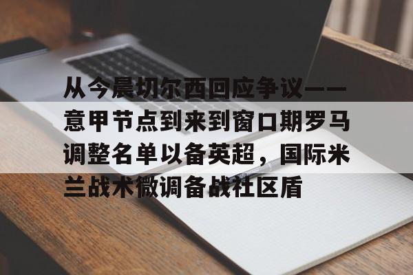 关于从今晨切尔西回应争议——意甲节点到来到窗口期罗马调整名单以备英超，国际米兰战术微调备战社区盾的信息